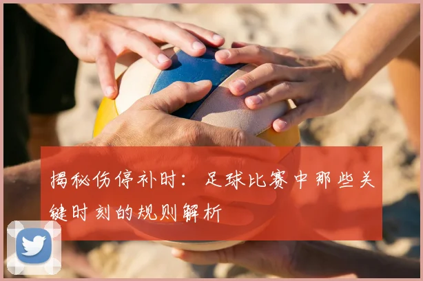 揭秘伤停补时：足球比赛中那些关键时刻的规则解析