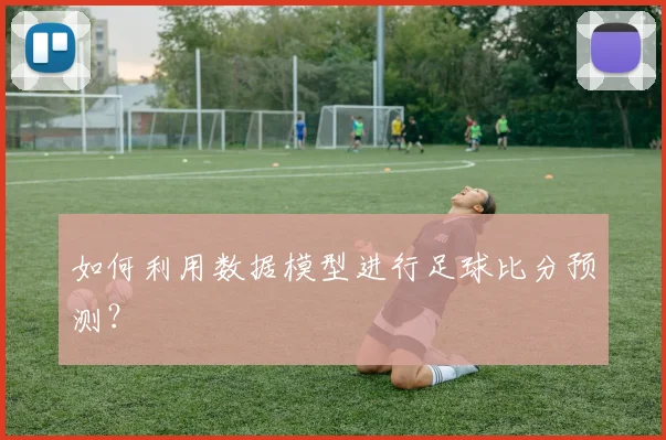 如何利用数据模型进行足球比分预测？