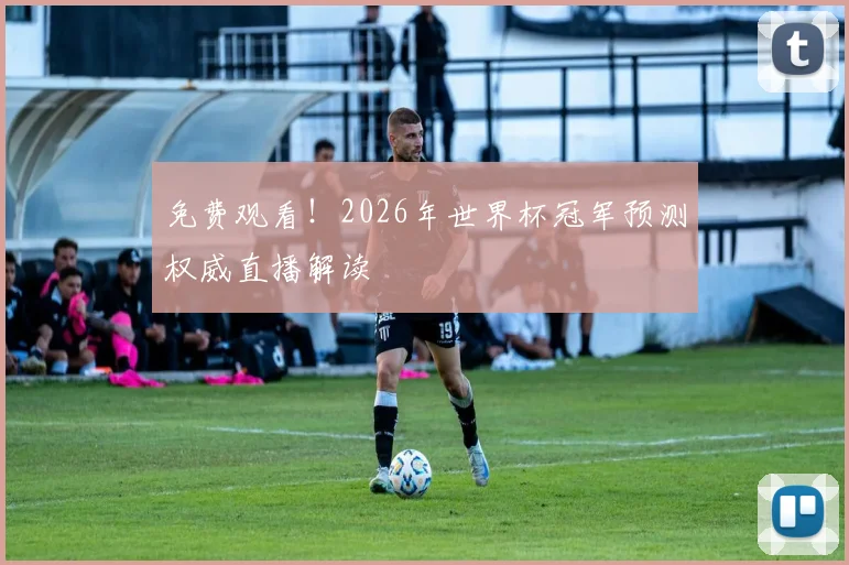 免费观看！2026年世界杯冠军预测权威直播解读