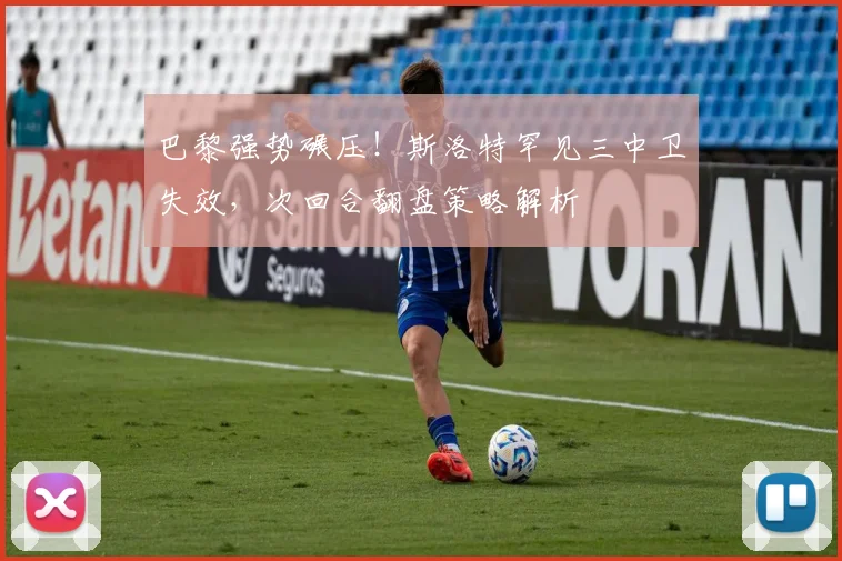 巴黎强势碾压！斯洛特罕见三中卫失效，次回合翻盘策略解析