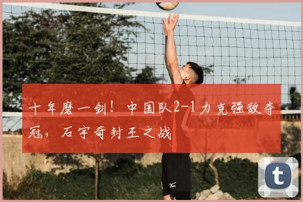 十年磨一剑！中国队2-1力克强敌夺冠，石宇奇封王之战
