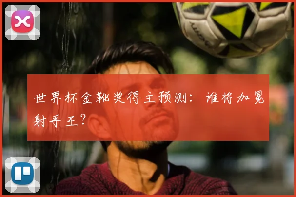 世界杯金靴奖得主预测：谁将加冕射手王？