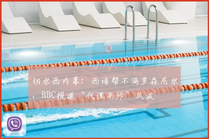 切尔西内幕:西语帮不满罗森尼尔,BBC报道“代课老师”风波