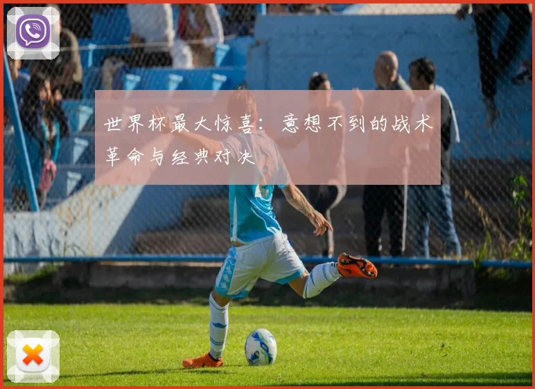 世界杯最大惊喜:意想不到的战术革命与经典对决