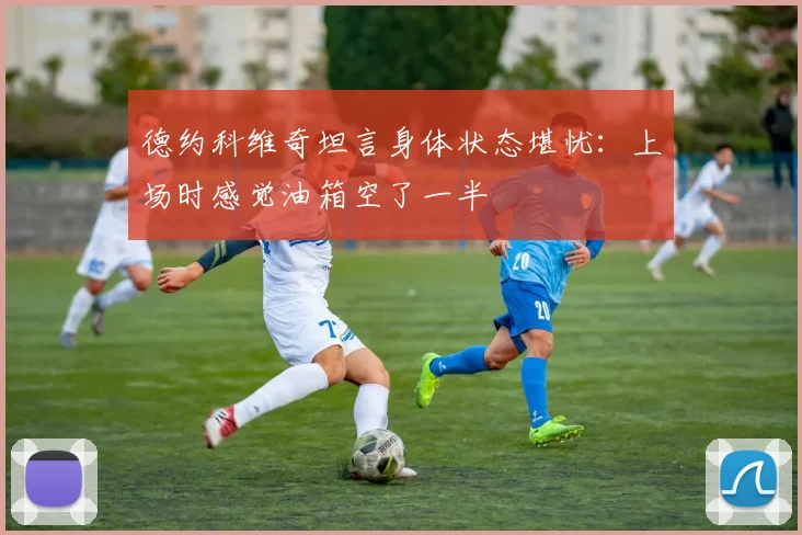 德约科维奇坦言身体状态堪忧：上场时感觉油箱空了一半