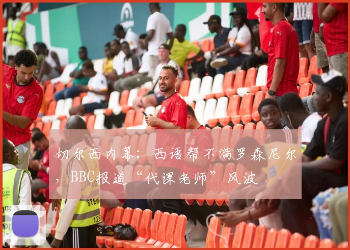 切尔西内幕：西语帮不满罗森尼尔，BBC报道“代课老师”风波