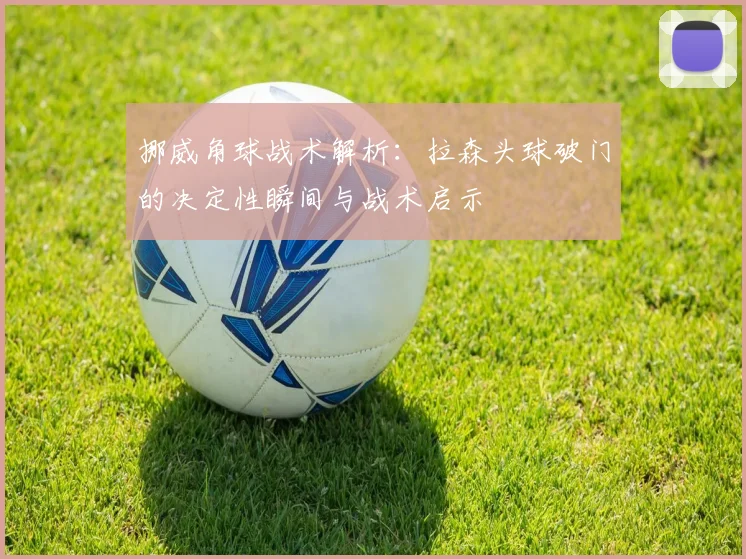 挪威角球战术解析：拉森头球破门的决定性瞬间与战术启示