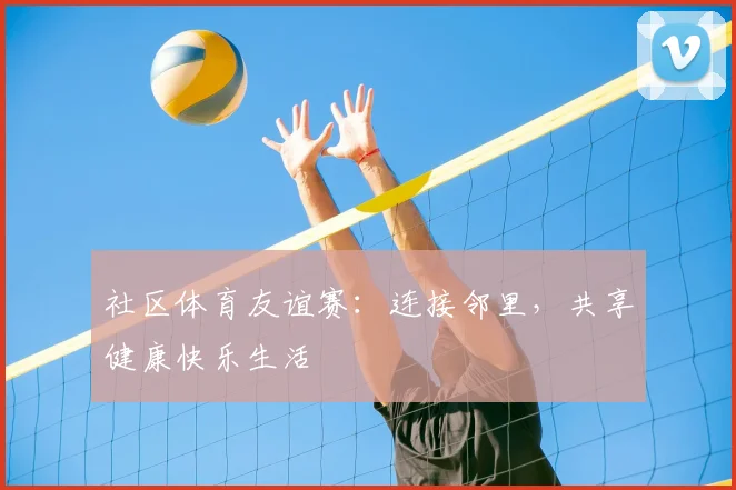 社区体育友谊赛：连接邻里，共享健康快乐生活