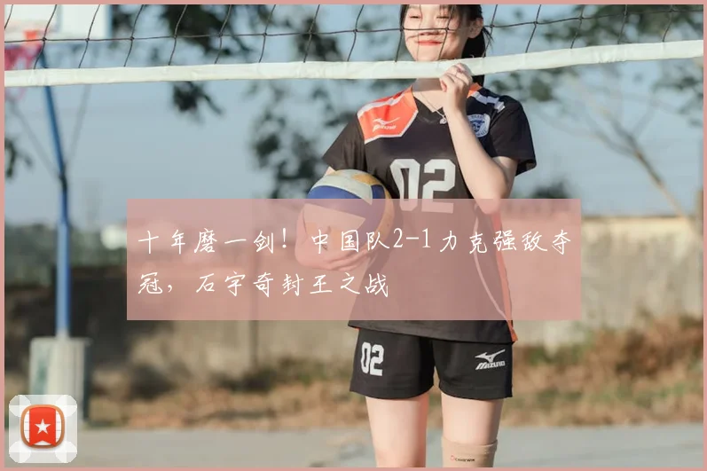 十年磨一剑！中国队2-1力克强敌夺冠，石宇奇封王之战