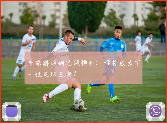 专家解读姆巴佩预测：谁将成为下一位足坛王者？