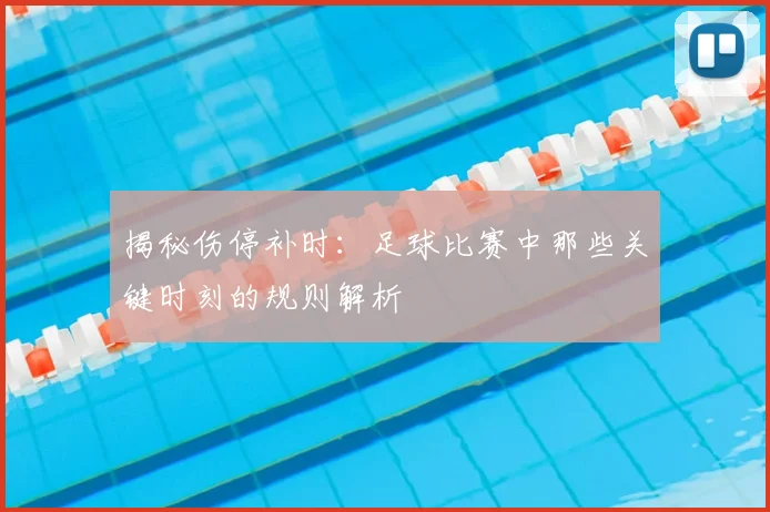 揭秘伤停补时：足球比赛中那些关键时刻的规则解析