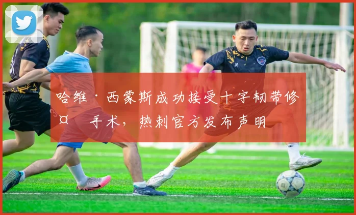 哈维·西蒙斯成功接受十字韧带修复手术，热刺官方发布声明
