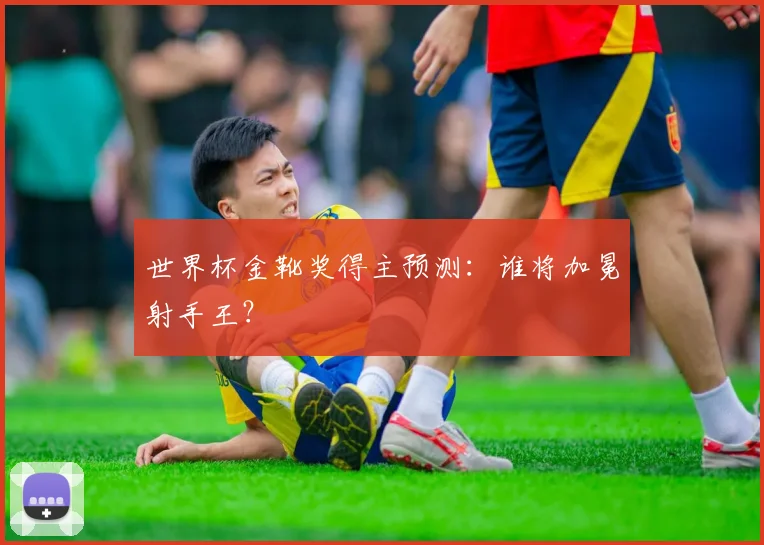 世界杯金靴奖得主预测：谁将加冕射手王？
