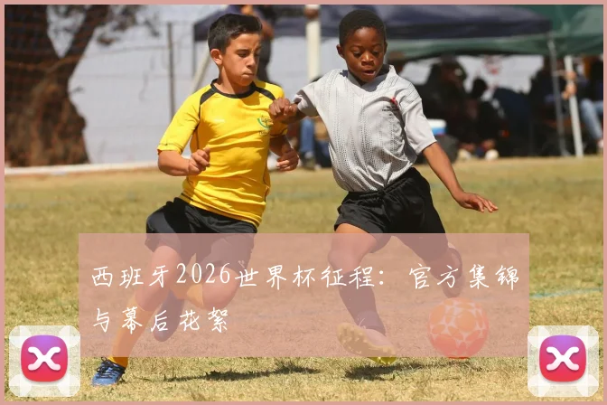 西班牙2026世界杯征程：官方集锦与幕后花絮