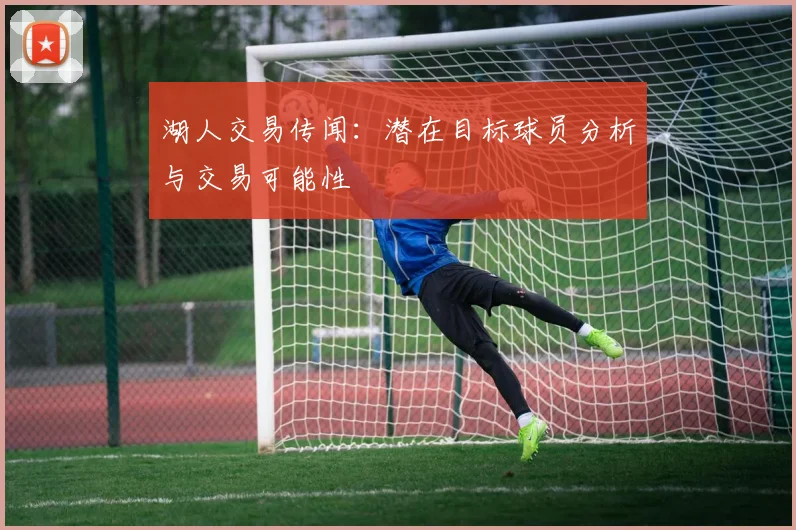 湖人交易传闻：潜在目标球员分析与交易可能性