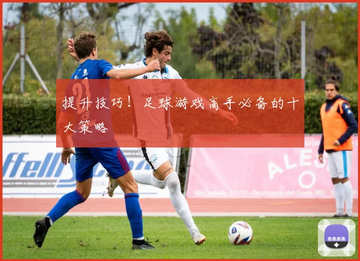 提升技巧！足球游戏高手必备的十大策略