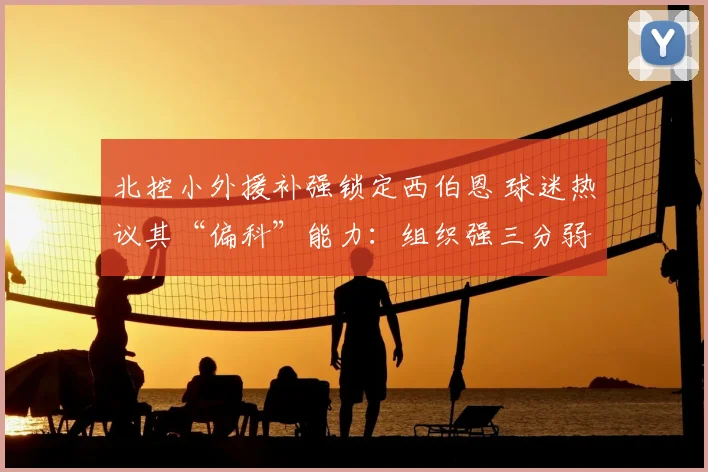 北控小外援补强锁定西伯恩 球迷热议其“偏科”能力：组织强三分弱