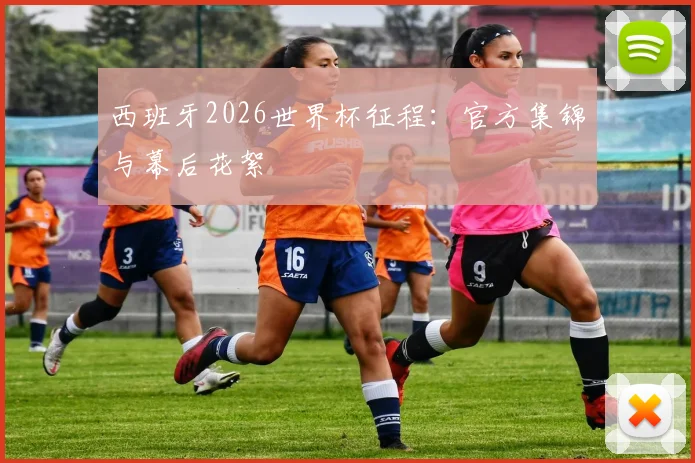 西班牙2026世界杯征程：官方集锦与幕后花絮