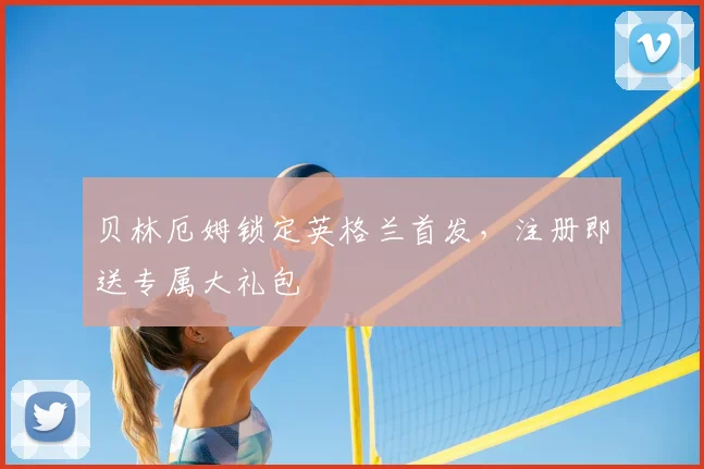 贝林厄姆锁定英格兰首发，注册即送专属大礼包