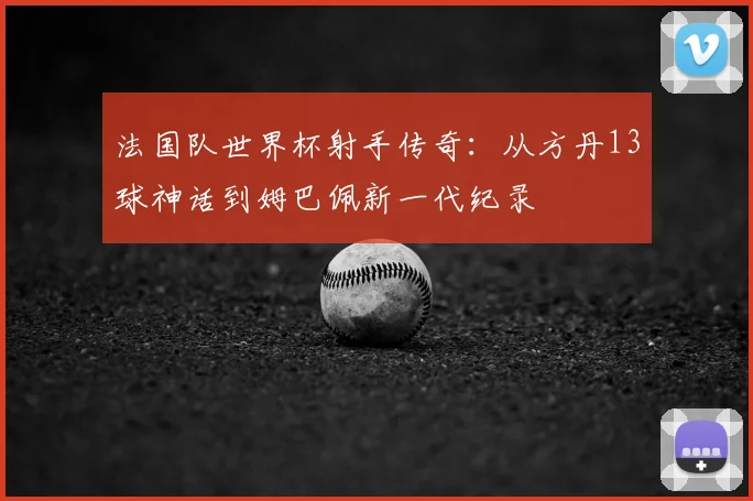 法国队世界杯射手传奇：从方丹13球神话到姆巴佩新一代纪录
