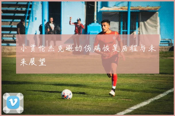 小贾伦杰克逊的伤病恢复历程与未来展望