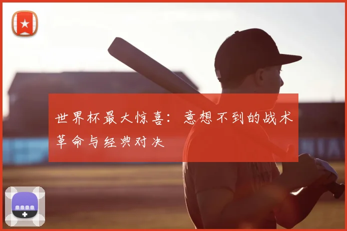 世界杯最大惊喜：意想不到的战术革命与经典对决
