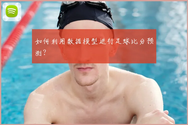 如何利用数据模型进行足球比分预测？
