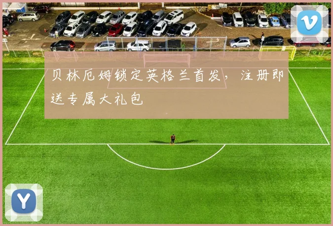 贝林厄姆锁定英格兰首发，注册即送专属大礼包
