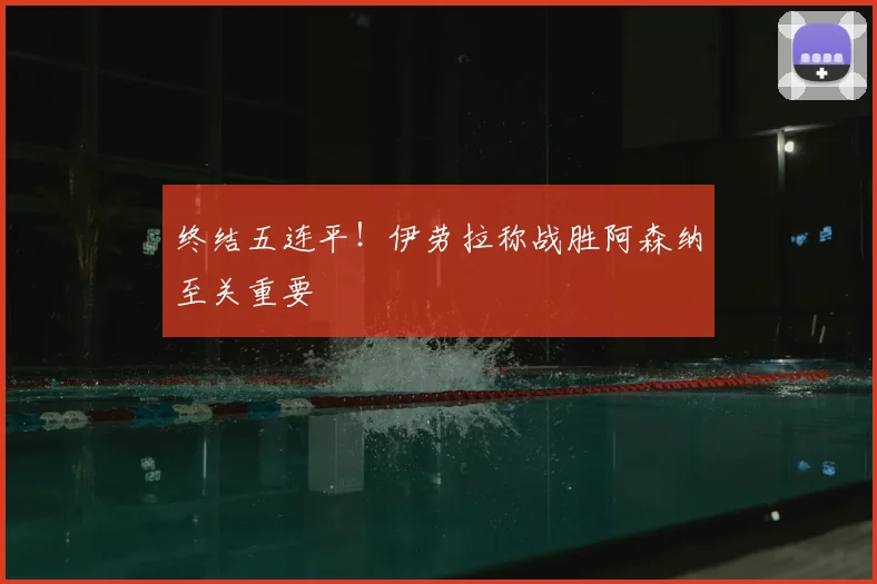 终结五连平!伊劳拉称战胜阿森纳至关重要
