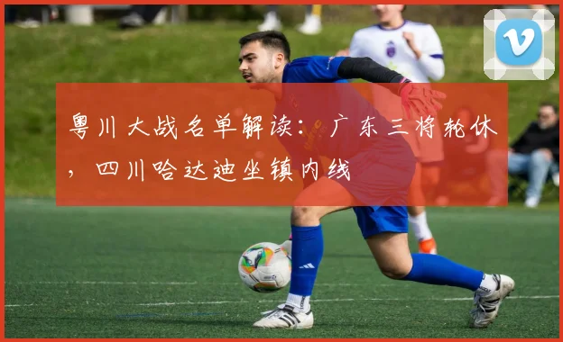 粤川大战名单解读：广东三将轮休，四川哈达迪坐镇内线