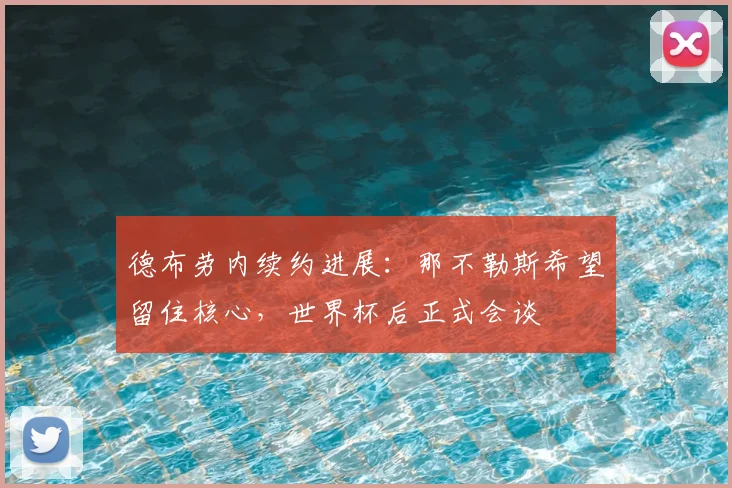 德布劳内续约进展:那不勒斯希望留住核心,世界杯后正式会谈