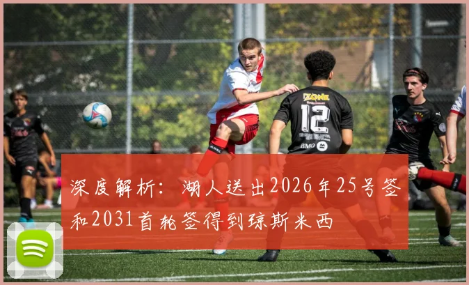 深度解析：湖人送出2026年25号签和2031首轮签得到琼斯米西