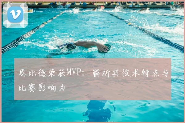 恩比德荣获MVP:解析其技术特点与比赛影响力