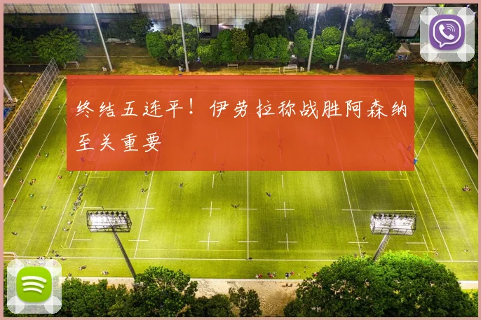 终结五连平！伊劳拉称战胜阿森纳至关重要