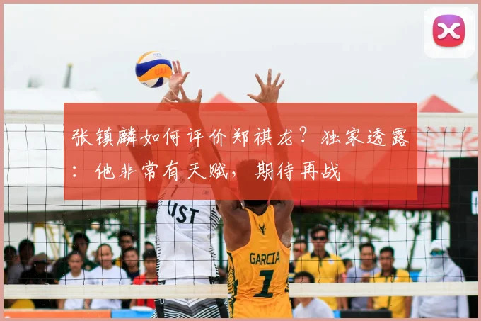 张镇麟如何评价郑祺龙？独家透露：他非常有天赋，期待再战