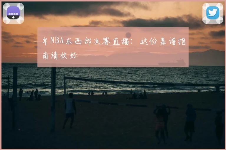 年NBA东西部决赛直播：这份靠谱指南请收好