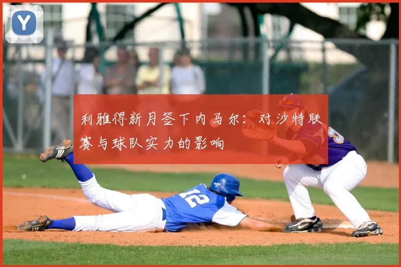 利雅得新月签下内马尔：对沙特联赛与球队实力的影响