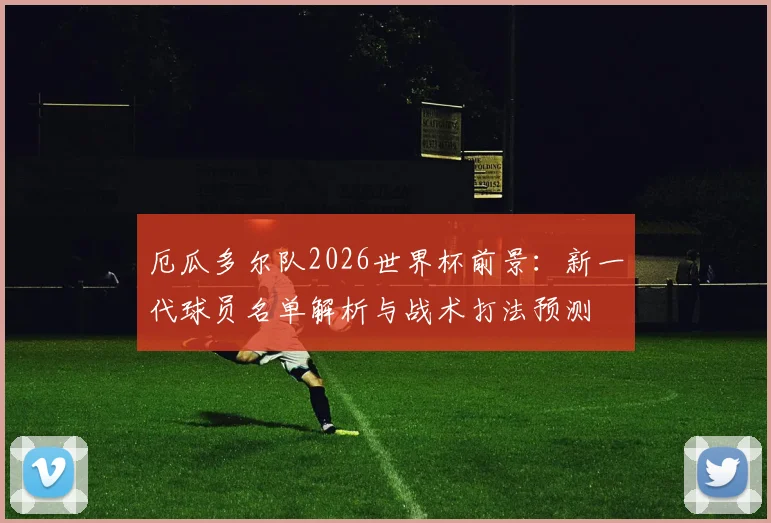 厄瓜多尔队2026世界杯前景:新一代球员名单解析与战术打法预测