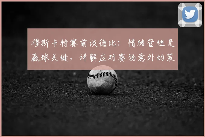 穆斯卡特赛前谈德比：情绪管理是赢球关键，详解应对赛场意外的策略